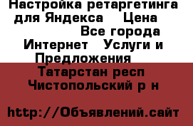 Настройка ретаргетинга (для Яндекса) › Цена ­ 5000-10000 - Все города Интернет » Услуги и Предложения   . Татарстан респ.,Чистопольский р-н